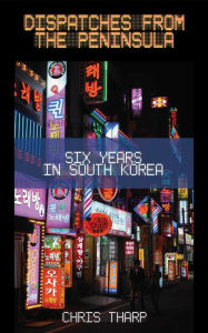 Title: Dispatches from the Peninsula: Six Years in South Korea, Author: Chris Tharp