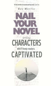 Title: Writing Characters Who'll Keep Readers Captivated: Nail Your Novel, Author: Roz Morris