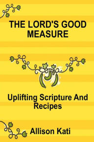 Title: The Lord's Good Measure: Uplifting Scripture and Recipes, Author: Allison Kati