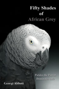 Title: Fifty Shades of African Grey: Pickles The Parrot Dominates Life, Author: Georgi Abbott