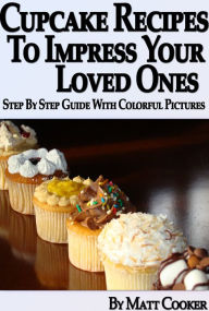 Title: Cupcake Recipes To Impress Your Loved Ones (Step by Step Guide With Colorful Pictures), Author: Matt Cooker