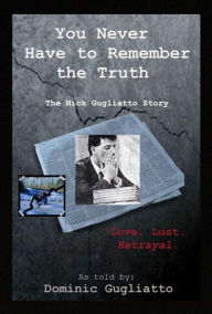 Title: You Never Have to Remember the Truth: The Nick Gugliatto Story, Author: Dominic Gugliatto