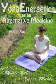 Title: Yoga Energetics as an Alternative Medicine: Pillar Six, Author: Sensei Yula