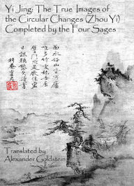 Title: Yi Jing: The True Images of the Circular Changes (Zhou Yi) Completed by the Four Sages, Author: Alexander Goldstein