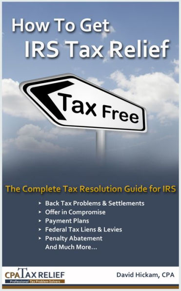 How To Get IRS Tax Relief: The Complete Tax Resolution Guide for IRS: Back Tax Problems & Settlements, Offer in Compromise, Payment Plans, Federal Tax Liens & Levies, Penalty Abatement, and Much More