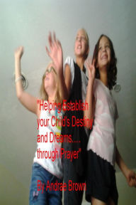 Title: Helping to Establish your Child's Destiny and Dreams... through Prayer, Author: Andrae Brown