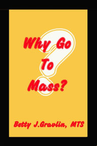 Title: Why Go To Mass?, Author: Betty Gravlin