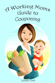 Title: A Working Mom's Guide to Couponing, Author: Jennifer E Clark