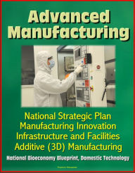 Title: Advanced Manufacturing: National Strategic Plan, Manufacturing Innovation, Infrastructure and Facilities, Additive (3D) Manufacturing, National Bioeconomy Blueprint, Domestic Technology, Author: Progressive Management