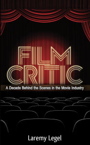 Title: Film Critic: A Decade Behind the Scenes in the Movie Industry, Author: Laremy Legel