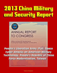 Title: 2013 China Military and Security Report: People's Liberation Army (PLA), Space, Cyber Attacks on American Military, Technology, People's Republic of China Force Modernization, Taiwan, Author: Progressive Management