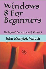 Title: Windows 8 For Beginners, Author: John Monyjok Maluth