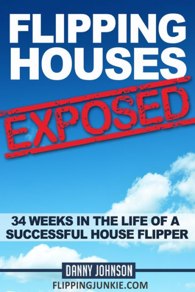 Flipping Houses Exposed: 34 Weeks In The Life Of A Successful House Flipper