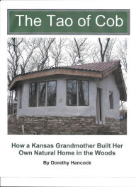 Title: The Tao of Cob: How a Kansas Grandmother Built Her Own Natural Home in the Woods, Author: Dorethy Hancock