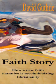 Title: Faith Story: How a New Faith Narrative is Revolutionising Christianity, Author: David Guthrie