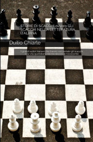 Title: Storie di scacchi ovvero gli scacchi nella letteratura italiana: I grandi autori italiani che hanno raccontato gli scacchi e la vita quotidiana dal medioevo al novecento, Author: Duilio Chiarle