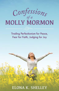 Title: Confessions of a Molly Mormon: Trading Perfectionism for Peace, Fear for Faith, Judging for Joy, Author: Elona K. Shelley