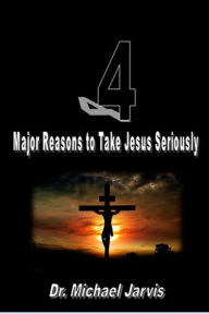 Title: 4 Major Reasons to Take Jesus Seriously, Author: Dr Michael Jarvis