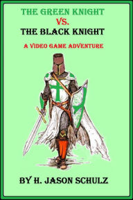 Title: The Green Knight vs The Black Knight; A Video Game Adventure, Author: H Jason Schulz