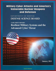 Title: Military Cyber Attacks and America's Vulnerable Nuclear Weapons and Defenses: DoD Task Force Report on Resilient Military Systems and the Advanced Cyber Threat, Author: Progressive Management