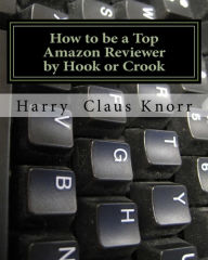 Title: HOW TO BE A TOP AMAZON REVIEWER BY HOOK OR CROOK, Author: Harry Claus Knorr