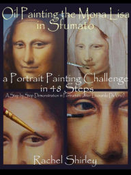 Title: Oil Painting the Mona Lisa in Sfumato: a Portrait Painting Challenge in 48 Steps: A Step by Step Demonstration in Portraiture in Oils (after Leonardo Da Vinci), Author: Rachel Shirley