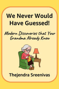 Title: We Never Would Have Guessed!: Modern Discoveries That Your Grandma Already Knew, Author: Thejendra B.S