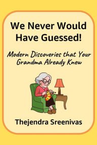 Title: We Never Would Have Guessed!: Modern Discoveries That Your Grandma Already Knew, Author: Thejendra Sreenivas