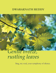 Title: Gentle Breeze, Rustling Leaves: Sing, my soul, your symphony of silence, Author: Dwaraknath Reddy