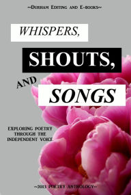 Title: Whispers, Shouts, and Songs: Exploring Poetry Through the Independent Voice, Author: Durham Editing and E-books