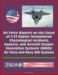 Title: Air Force Reports on the Cause of F-22 Raptor Unexplained Physiological Incidents, Hypoxia, and Aircraft Oxygen Generation Systems (OBOGS), Air Force and Navy AOG Systems, Author: Progressive Management