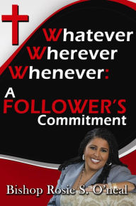 Title: Whatever, Wherever, Whenever: A FOLLOWER'S Commitment, Author: Bishop Rosie S. O'neal