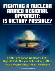 Title: Fighting a Nuclear-Armed Regional Opponent: Is Victory Possible? Earth Penetration Warheads, EMP, High-Altitude Nuclear Detonation (HAND), Nuclear Weapons Effects, Nuclear Proliferation, Author: Progressive Management