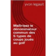 Title: Maîtrisez le dénominateur commun des 5 types de coups joués au golf, Author: Yvon Legault