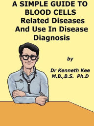 Title: A Simple Guide to the Blood Cells, Related Diseases And Use in Disease Diagnosis, Author: Kenneth Kee