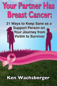 Title: Your Partner Has Breast Cancer: 21 Ways to Keep Sane as a Support Person on Your Journey from Victim to Survivor, Author: Ken Wachsberger