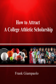 Title: How to Attract A College Athletic Scholarship (The Mental Emotional Tennis Workbook, #1), Author: Frank Giampaolo