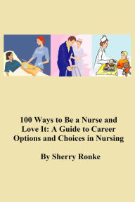 Title: 100 WAYS TO BE A NURSE AND LOVE IT (A Guide to Career Options and Choices in Nursing)., Author: SHERRY RONKE