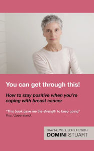 Title: You Can Get Through This! How to Stay Positive When You're Coping with Breast Cancer, Author: Domini Stuart