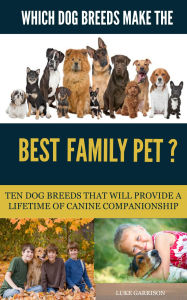 Title: Which Dog Breeds Make the Best Family Pet? Ten Dog Breeds That Will Provide a Lifetime of Canine Companionship, Author: Luke Garrison