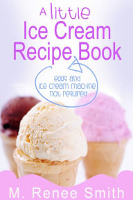 Title: A Little Ice Cream Recipe Book: Eggs and Ice Cream Machine Not Required, Author: M. Renee Smith