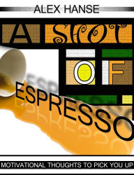 Title: A Shot of Espresso: Motivational Thoughts To Pick You Up, Author: Alex Hanse