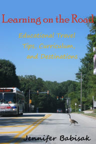 Title: Learning on the Road: Educational Travel Tips, Curriculum, and Destinations, Author: Jennifer Babisak