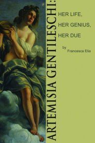 Title: Artemisia Gentileschi: Her Life, Her Genius, Her Due, Author: Francesca Elia