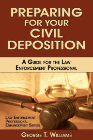 Title: Preparing for Your Civil Deposition; A Guide for the Law Enforcement Professional, Author: George T. Williams