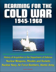 Title: Rearming for the Cold War 1945-1960: History of Acquisition in the Department of Defense - Nuclear Weapons, Missiles and Rockets, Nuclear Navy, Air Force Bombers, Atomic Army, Author: Progressive Management