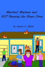 Title: Mischief, Mayhem and NOT Burning the House Down, Author: Jessica Elliott