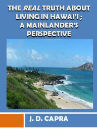 Title: The Real Truth About Living in Hawaii; A Mainlander's Perspective, Author: J.D. Capra