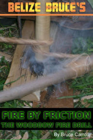 Title: Fire By Friction: The Wood Bow Fire Drill, Author: Belize Bruce