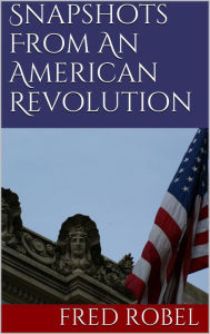 Title: Snapshots From An American Revolution, Author: Fred Robel